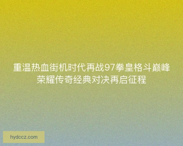 重温热血街机时代再战97拳皇格斗巅峰荣耀传奇经典对决再启征程