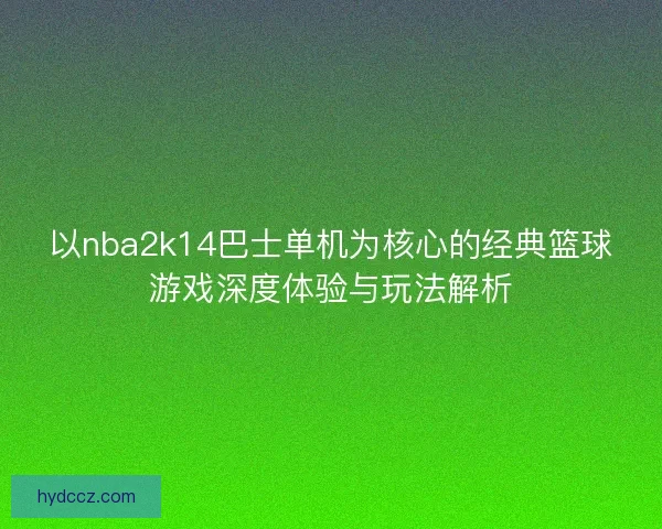 以nba2k14巴士单机为核心的经典篮球游戏深度体验与玩法解析