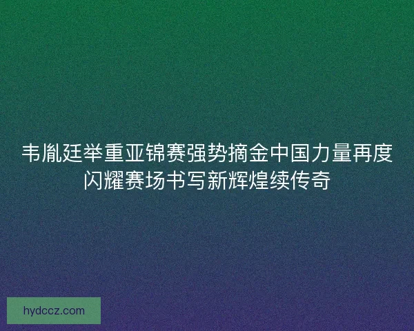 韦胤廷举重亚锦赛强势摘金中国力量再度闪耀赛场书写新辉煌续传奇