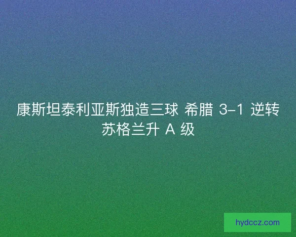康斯坦泰利亚斯独造三球 希腊 3-1 逆转苏格兰升 A 级