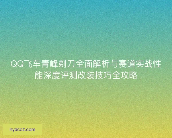 QQ飞车青峰剃刀全面解析与赛道实战性能深度评测改装技巧全攻略