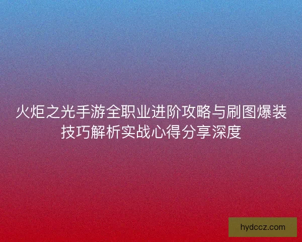 火炬之光手游全职业进阶攻略与刷图爆装技巧解析实战心得分享深度