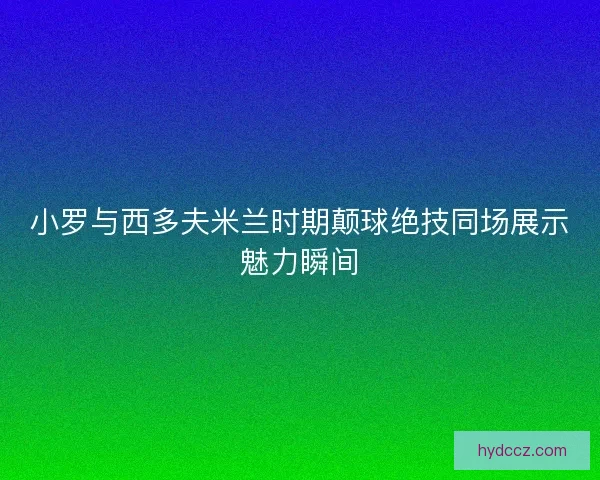小罗与西多夫米兰时期颠球绝技同场展示魅力瞬间