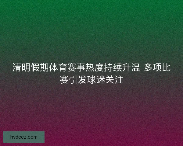 清明假期体育赛事热度持续升温 多项比赛引发球迷关注