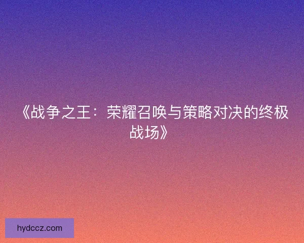 《战争之王：荣耀召唤与策略对决的终极战场》
