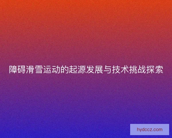 障碍滑雪运动的起源发展与技术挑战探索