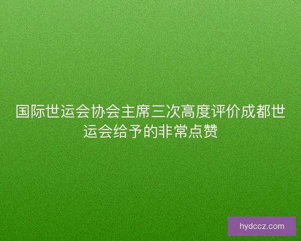 国际世运会协会主席三次高度评价成都世运会给予的非常点赞